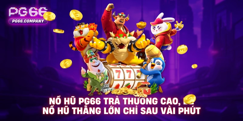 Nổ hũ PG66 trả thưởng cao, dễ nổ hũ thắng lớn chỉ sau vài phút